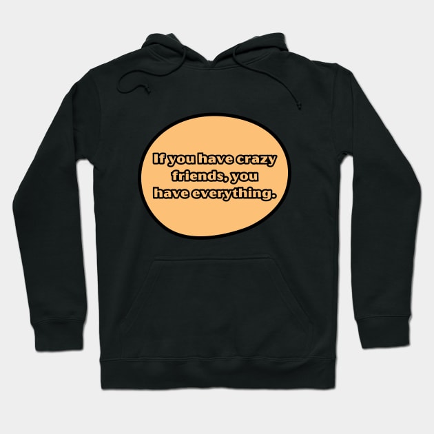 If you have crazy friends, you have everything. Hoodie by UnCoverDesign